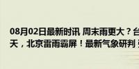 08月02日最新时讯 周末雨更大？台风将影响北京？未来三天，北京雷雨霸屏！最新气象研判 强对流天气需警惕