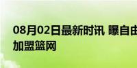 08月02日最新时讯 曝自由球员基利安·海斯加盟篮网