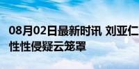 08月02日最新时讯 刘亚仁涉嫌强奸被立案 同性性侵疑云笼罩