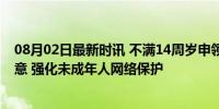 08月02日最新时讯 不满14周岁申领网号网证应征得父母同意 强化未成年人网络保护