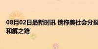 08月02日最新时讯 俄称美社会分裂有急转直下风险 对话与和解之路