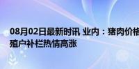 08月02日最新时讯 业内：猪肉价格仍有望趋势性上涨，养殖户补栏热情高涨