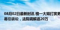 08月02日最新时讯 榜一大姐打赏男主播200多万元 情感纠葛引诉讼，法院调解返20万