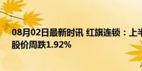 08月02日最新时讯 红旗连锁：上半年净利同比增3.81%，股价周跌1.92%