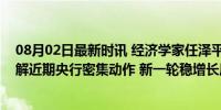 08月02日最新时讯 经济学家任泽平：降息潮来了，如何理解近期央行密集动作 新一轮稳增长周期将启