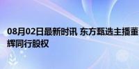 08月02日最新时讯 东方甄选主播董宇辉离职 7658万买下与辉同行股权