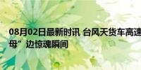 08月02日最新时讯 台风天货车高速侧翻 宁波高铁“陆地航母”边惊魂瞬间