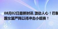 08月02日最新时讯 激动人心！巴黎奥运会进入倒计时！中国女篮严阵以待冲击小组赛！