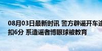 08月03日最新时讯 警方辟谣开车途中调戏女交警被罚200扣6分 系造谣者博眼球被教育