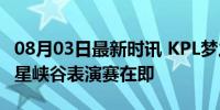 08月03日最新时讯 KPL梦之队全员换头像 众星峡谷表演赛在即