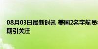 08月03日最新时讯 美国2名宇航员被困太空超50天 返航延期引关注