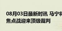 08月03日最新时讯 马宁将执法海牛vs梅州 焦点战迎来顶级裁判