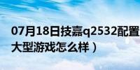 07月18日技嘉q2532配置（技嘉Q2532N玩大型游戏怎么样）