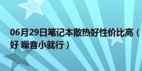 06月29日笔记本散热好性价比高（我想选一台笔记本 散热好 噪音小就行）