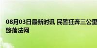 08月03日最新时讯 民警狂奔三公里两次跳河擒获网逃 嫌犯终落法网