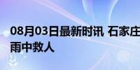 08月03日最新时讯 石家庄“退伍老班长”暴雨中救人