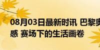 08月03日最新时讯 巴黎奥运会开幕式 松弛感 赛场下的生活画卷