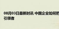 08月03日最新时讯 中国企业如何把握奥运机遇 从参与者到引领者