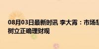 08月03日最新时讯 李大霄：市场悲观时加强投资者保护，树立正确理财观