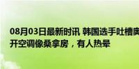 08月03日最新时讯 韩国选手吐槽奥运会：大巴车绕远，不开空调像桑拿房，有人热晕