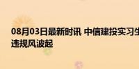 08月03日最新时讯 中信建投实习生：未被告知资料保密，违规风波起