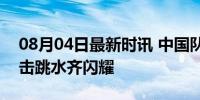 08月04日最新时讯 中国队首日获2金1铜 射击跳水齐闪耀