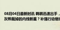 08月04日最新时讯 鹈鹕迅速出手，他们直接认领了刚刚被灰熊裁掉的内线新星？补强行动继续