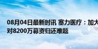 08月04日最新时讯 塞力医疗：加大应收款项催收力度，应对8200万募资归还难题