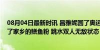 08月04日最新时讯 昌雅妮圆了奥运冠军梦，父母为她准备了家乡的鳝鱼粉 跳水双人无敌状态