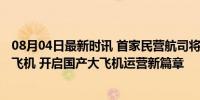 08月04日最新时讯 首家民营航司将在四季度接收首架C919飞机 开启国产大飞机运营新篇章