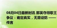 08月04日最新时讯 那英夺得歌王被质疑有黑幕，歌手回应争议：肯定真实，无需设防 —— 歌手信念坚定，驳斥黑幕传言