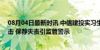 08月04日最新时讯 中信建投实习生行为或致IPO公司遭狙击 保荐失责引监管警示