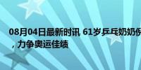 08月04日最新时讯 61岁乒乓奶奶倪夏莲：期待交手孙颖莎，力争奥运佳绩