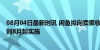 08月04日最新时讯 闲鱼拟向卖家收取基础软件服务费 新规则8月起实施