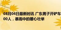 08月04日最新时讯 广东男子开铲车连夜转移村民：运送近200人，暴雨中的暖心壮举