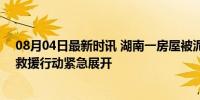 08月04日最新时讯 湖南一房屋被泥石流冲毁 约20人被困 救援行动紧急展开