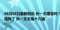 08月04日最新时讯 孙一文遭误判？是时候借鉴新技术改进规则了 孙一文无缘十六强