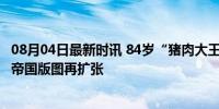 08月04日最新时讯 84岁“猪肉大王”，募资10亿美元 猪肉帝国版图再扩张