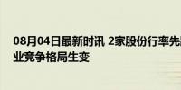 08月04日最新时讯 2家股份行率先跟进调降存款利率 银行业竞争格局生变