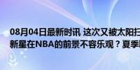 08月04日最新时讯 这次又被太阳扫地出门了！前灰熊锋线新星在NBA的前景不容乐观？夏季联赛之星何去何从？