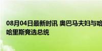 08月04日最新时讯 奥巴马夫妇与哈里斯通话视频公布 力挺哈里斯竞选总统