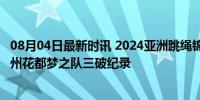 08月04日最新时讯 2024亚洲跳绳锦标赛中国队再添一金 广州花都梦之队三破纪录