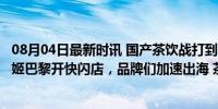 08月04日最新时讯 国产茶饮战打到了奥运，喜茶、霸王茶姬巴黎开快闪店，品牌们加速出海 茶咖新战场海外扩张提速