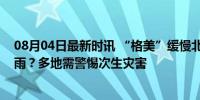 08月04日最新时讯 “格美”缓慢北上！给哪些区域带来降雨？多地需警惕次生灾害