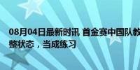 08月04日最新时讯 首金赛中国队教练喊暂停时都说了啥 调整状态，当成练习