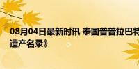 08月04日最新时讯 泰国普普拉巴特历史公园被列入《世界遗产名录》