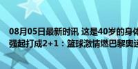 08月05日最新时讯 这是40岁的身体？詹姆斯篮下扛着三人强起打成2+1：篮球激情燃巴黎奥运