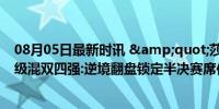 08月05日最新时讯 &quot;莎头&quot;组合晋级混双四强:逆境翻盘锁定半决赛席位