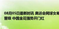 08月05日最新时讯 奥运会网球女单首轮，王欣瑜、王曦雨晋级 中国金花强势开门红