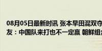 08月05日最新时讯 张本早田混双夺金梦破灭引热议 日本网友：中国队来打也不一定赢 朝鲜组合惊艳挑战